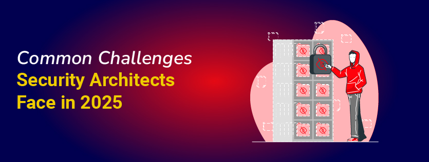 Common Challenges Security Architects Face in 2025
