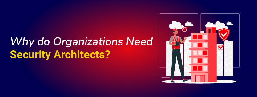 Why do Organizations Need Security Architects