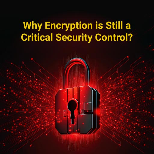 Why Encryption is Still a Critical Security Control?
