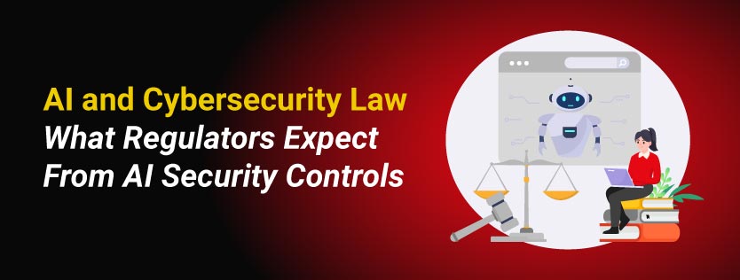 AI and Cybersecurity Law What Regulators Expect From AI Security Controls