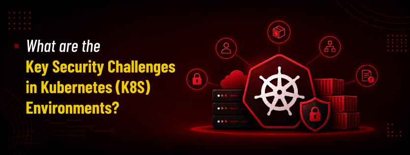 What are the Key Security Challenges in Kubernetes (K8S) Environments?